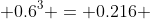  0.6^3 = 0.216 