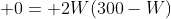 0= 2W(300-W)