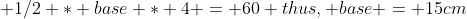  1/2 * base * 4 = 60 thus, base = 15cm