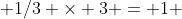  1/3 \times 3 = 1 