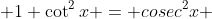  1 \cot^2x = cosec^2x 