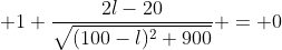  1+\frac{2l-20}{\sqrt{(100-l)^2+900}} = 0
