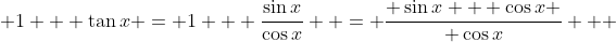 1 + \tan{x} = 1 + \frac{\sin{x}}{\cos{x}}  = \frac{ \sin{x} + \cos{x} }{ \cos{x}}   