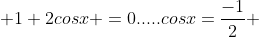  1+2cosx =0.....cosx=\frac{-1}{2} 