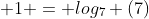  1 = log_7 (7)