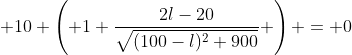  10 \left( 1+\frac{2l-20}{\sqrt{(100-l)^2+900}} \right) = 0