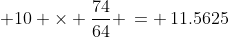  10 \times \frac{74}{64} \,= \,11.5625