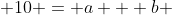  10 = a + b 