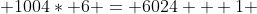  1004* 6 = 6024 + 1 