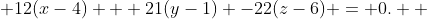  12(x-4) + 21(y-1) -22(z-6) = 0.  
