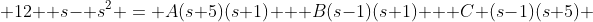  12+ s- s^2 = A(s+5)(s+1) + B(s-1)(s+1) + C (s-1)(s+5) 