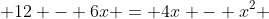  12 - 6x = 4x - x^2 