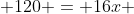  120 = 16x 
