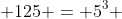  125 = 5^3 