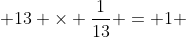  13 \times \dfrac{1}{13} = 1 