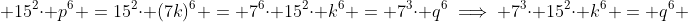  15^2\cdot p^6 =15^2\cdot (7k)^6 = 7^6\cdot 15^2\cdot k^6 = 7^3\cdot q^6\implies 7^3\cdot 15^2\cdot k^6 = q^6 