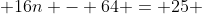  16n - 64 = 25 