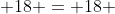  18 = 18 