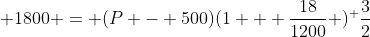  1800 = (P - 500)(1 + \frac{18}{1200} )^ \frac{3}{2}