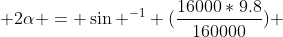  2\alpha = \sin ^{-1} (\frac{16000*9.8}{160000}) 