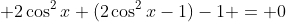  2\cos^2x+(2\cos^2x-1)-1 = 0