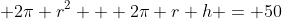  2\pi r^2 + 2\pi r h = 50