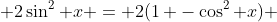  2\sin^2 x = 2(1 -\cos^2 x) 