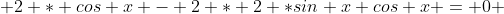  2 * cos x - 2 * 2 *sin x cos x = 0 