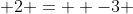  2 =  -3 