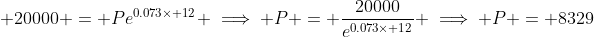  20000 = Pe^{0.073\times 12} \implies P = \frac{20000}{e^{0.073\times 12}} \implies P = 8329