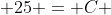  25 = C 