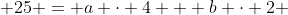  25 = a \cdot 4 + b \cdot 2 