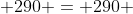  290 = 290 