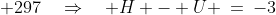  297\quad\Rightarrow\quad H - U \:=\:-3