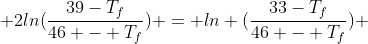  2ln(\frac{39-T_f}{46 - T_f}) = ln (\frac{33-T_f}{46 - T_f}) 
