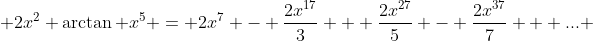  2x^{2} \arctan x^{5} = 2x^{7} - \frac{2x^{17}}{3} + \frac{2x^{27}}{5} - \frac{2x^{37}}{7} + ... 