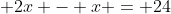  2x - x = 24