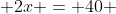  2x = 40 