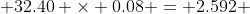  32.40 \times 0.08 = 2.592 