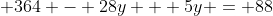  364 - 28y + 5y = 88