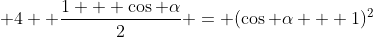  4  \frac{1 + \cos \alpha}{2} = (\cos \alpha + 1)^2