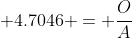  4.7046 = \frac{O}{A}