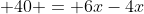  40 = 6x-4x