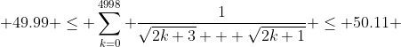  49.99 \leq \sum_{k=0}^{4998} \frac{1}{\sqrt{2k+3} + \sqrt{2k+1}} \leq 50.11 