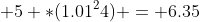  5 *(1.01^24) = 6.35