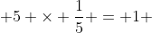  5 \times \dfrac{1}{5} = 1 