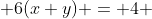  6(x+y) = 4 