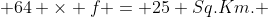  64 \times f = 25 Sq.Km. 