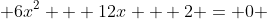  6x^2 + 12x + 2 = 0 