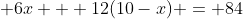  6x + 12(10-x) = 84